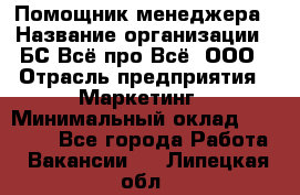 Помощник менеджера › Название организации ­ БС Всё про Всё, ООО › Отрасль предприятия ­ Маркетинг › Минимальный оклад ­ 25 000 - Все города Работа » Вакансии   . Липецкая обл.
